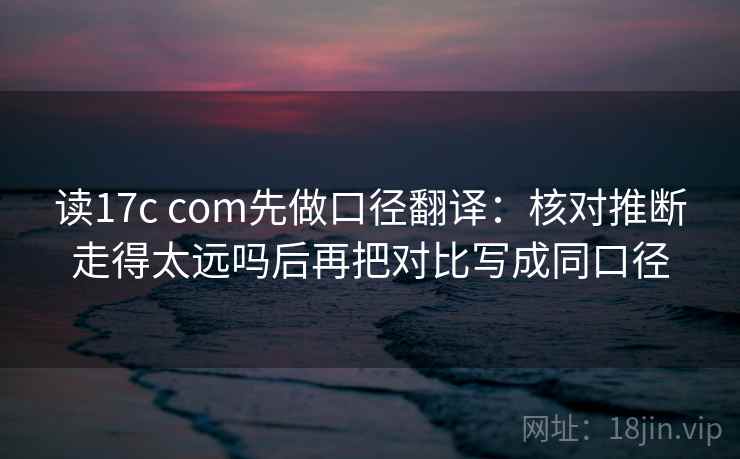 读17c com先做口径翻译：核对推断走得太远吗后再把对比写成同口径  第2张