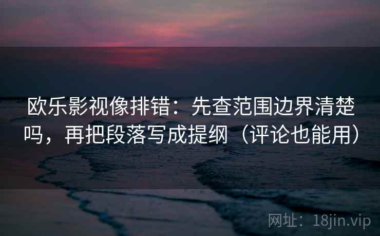 欧乐影视像排错:先查范围边界清楚吗,再把段落写成提纲(评论也能用) 第2张 欧乐影视像排错:先查范围边界清楚吗,再把段落写成提纲(评论也能用) 第2张
