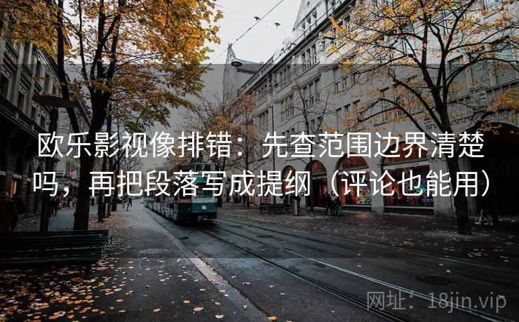 欧乐影视像排错:先查范围边界清楚吗,再把段落写成提纲(评论也能用)