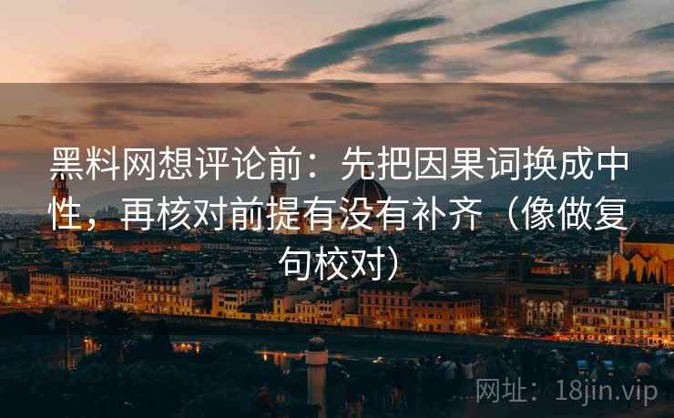 黑料网想评论前:先把因果词换成中性,再核对前提有没有补齐(像做复句校对)
