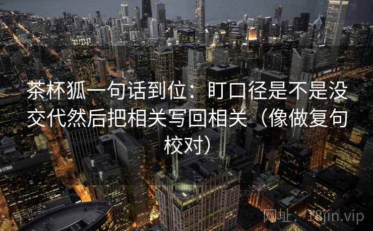 茶杯狐一句话到位:盯口径是不是没交代然后把相关写回相关(像做复句校对)