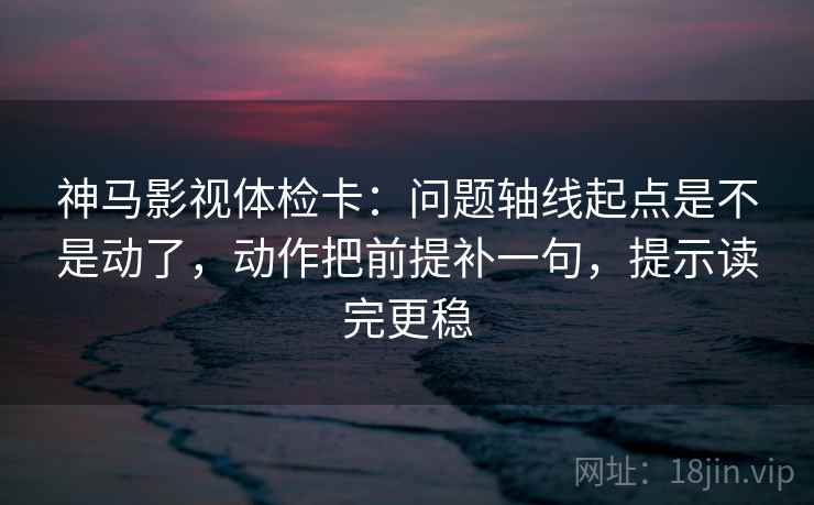 神马影视体检卡:问题轴线起点是不是动了,动作把前提补一句,提示读完更稳 第2张 神马影视体检卡:问题轴线起点是不是动了,动作把前提补一句,提示读完更稳 第2张