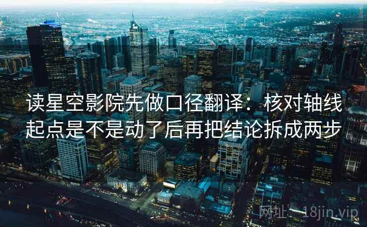 读星空影院先做口径翻译：核对轴线起点是不是动了后再把结论拆成两步