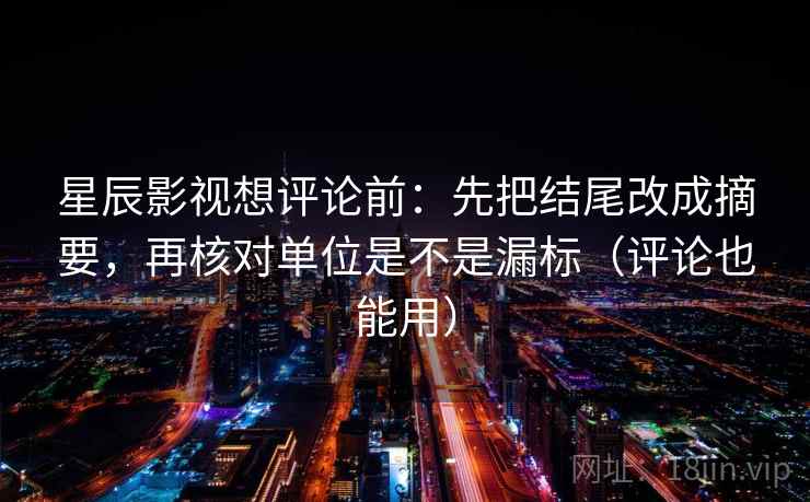星辰影视想评论前:先把结尾改成摘要,再核对单位是不是漏标(评论也能用) 第2张 星辰影视想评论前:先把结尾改成摘要,再核对单位是不是漏标(评论也能用) 第2张