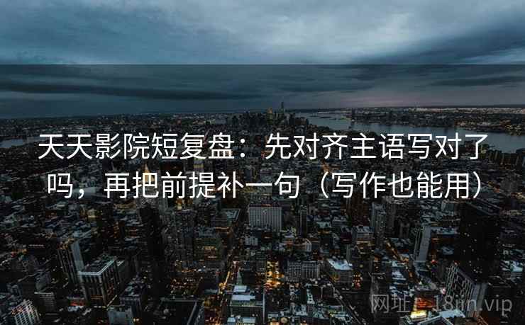天天影院短复盘:先对齐主语写对了吗,再把前提补一句(写作也能用) 第2张 天天影院短复盘:先对齐主语写对了吗,再把前提补一句(写作也能用) 第2张