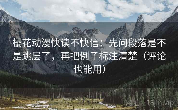 樱花动漫快读不快信:先问段落是不是跳层了,再把例子标注清楚(评论也能用)