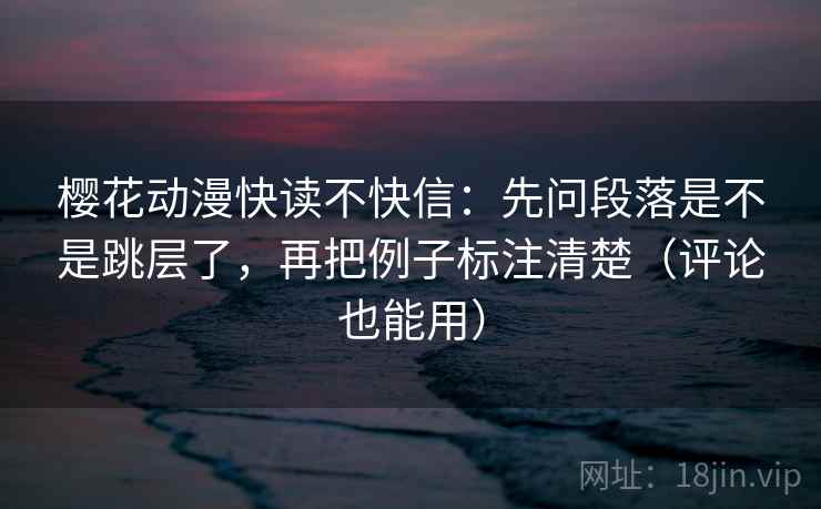 樱花动漫快读不快信:先问段落是不是跳层了,再把例子标注清楚(评论也能用) 第2张 樱花动漫快读不快信:先问段落是不是跳层了,再把例子标注清楚(评论也能用) 第2张