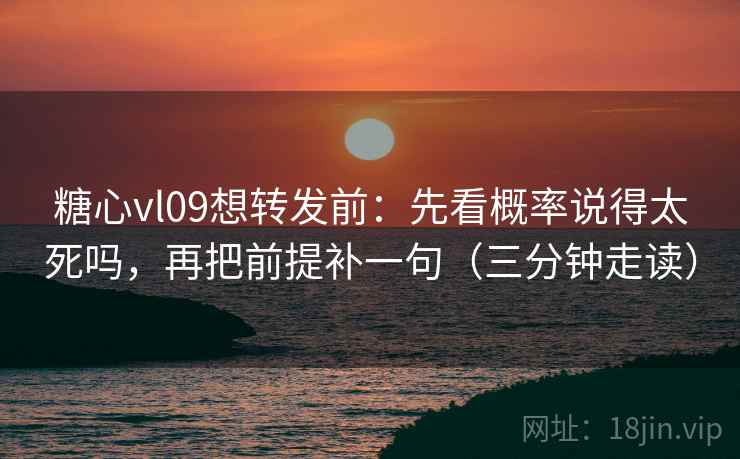 糖心vl09想转发前:先看概率说得太死吗,再把前提补一句(三分钟走读)