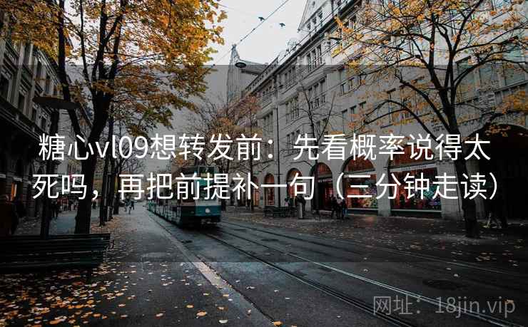 糖心vl09想转发前:先看概率说得太死吗,再把前提补一句(三分钟走读) 第2张 糖心vl09想转发前:先看概率说得太死吗,再把前提补一句(三分钟走读) 第2张