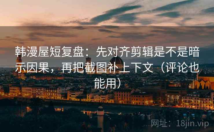 韩漫屋短复盘：先对齐剪辑是不是暗示因果，再把截图补上下文（评论也能用）  第2张
