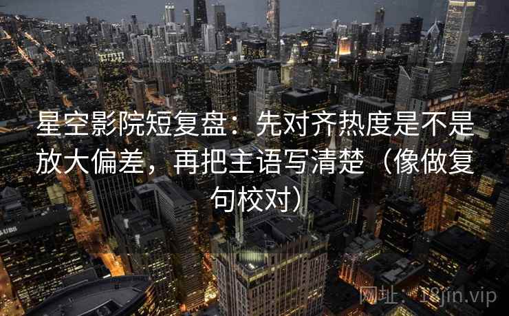 星空影院短复盘：先对齐热度是不是放大偏差，再把主语写清楚（像做复句校对）  第2张
