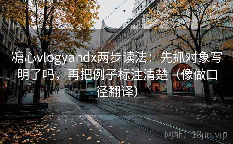 糖心vlogyandx两步读法:先抓对象写明了吗,再把例子标注清楚(像做口径翻译)