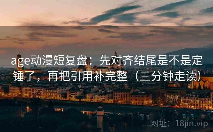 age动漫短复盘:先对齐结尾是不是定锤了,再把引用补完整(三分钟走读)