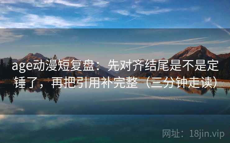 age动漫短复盘:先对齐结尾是不是定锤了,再把引用补完整(三分钟走读) 第2张 age动漫短复盘:先对齐结尾是不是定锤了,再把引用补完整(三分钟走读) 第2张