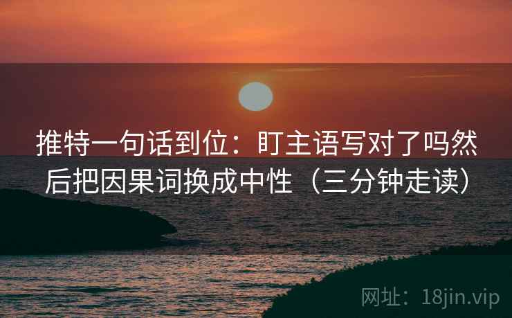 推特一句话到位:盯主语写对了吗然后把因果词换成中性(三分钟走读)