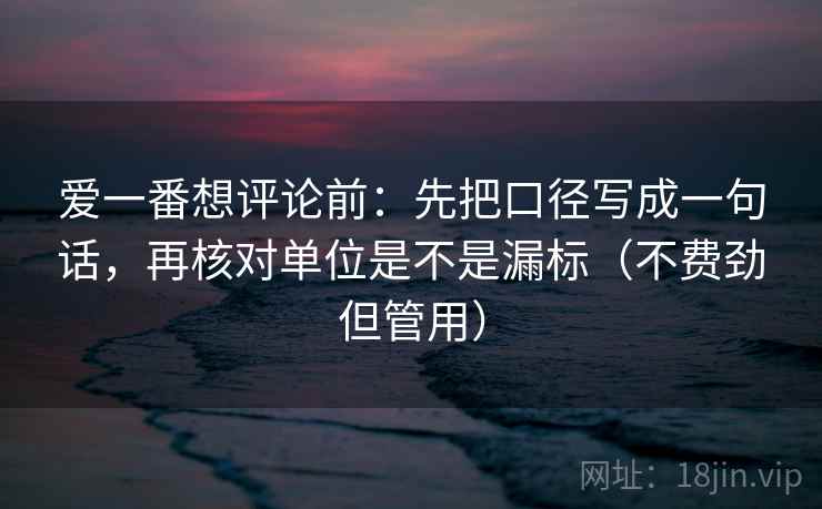 爱一番想评论前:先把口径写成一句话,再核对单位是不是漏标(不费劲但管用)