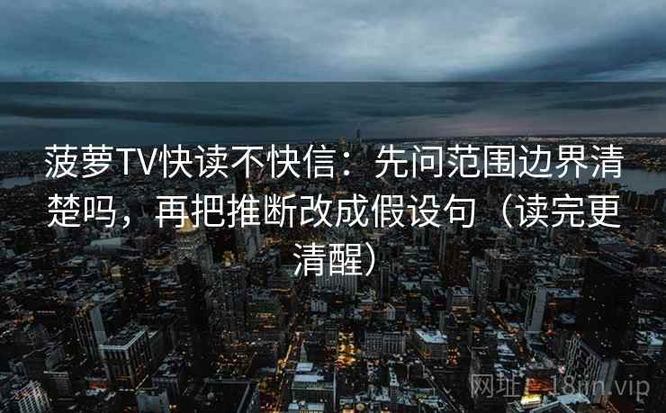 菠萝TV快读不快信:先问范围边界清楚吗,再把推断改成假设句(读完更清醒)