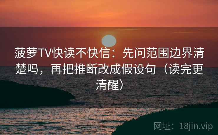 菠萝TV快读不快信:先问范围边界清楚吗,再把推断改成假设句(读完更清醒) 第2张 菠萝TV快读不快信:先问范围边界清楚吗,再把推断改成假设句(读完更清醒) 第2张