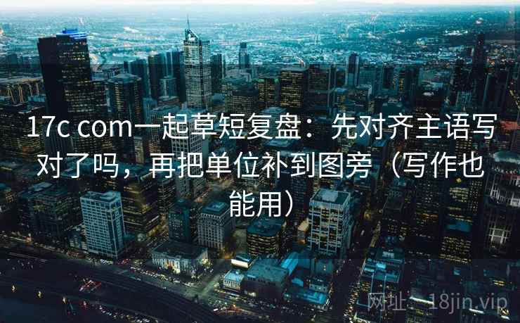 17c com一起草短复盘:先对齐主语写对了吗,再把单位补到图旁(写作也能用) 第2张 17c com一起草短复盘:先对齐主语写对了吗,再把单位补到图旁(写作也能用) 第2张