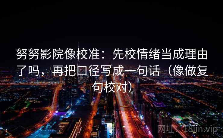 努努影院像校准:先校情绪当成理由了吗,再把口径写成一句话(像做复句校对) 第2张 努努影院像校准:先校情绪当成理由了吗,再把口径写成一句话(像做复句校对) 第2张