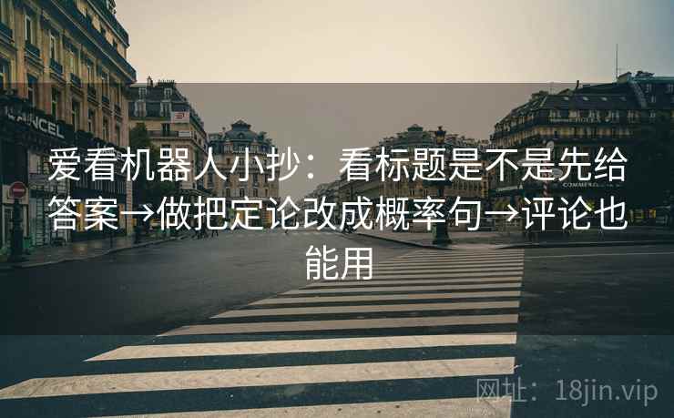 爱看机器人小抄：看标题是不是先给答案→做把定论改成概率句→评论也能用