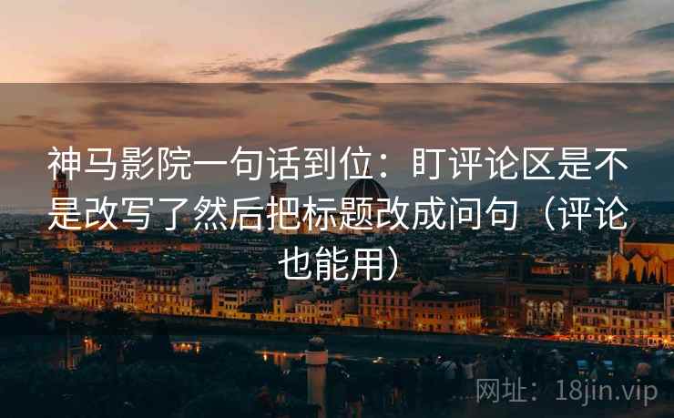 神马影院一句话到位:盯评论区是不是改写了然后把标题改成问句(评论也能用)