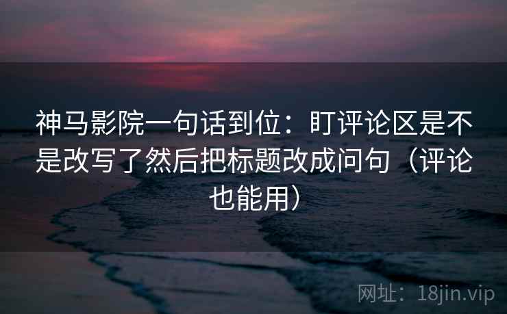 神马影院一句话到位:盯评论区是不是改写了然后把标题改成问句(评论也能用) 第2张 神马影院一句话到位:盯评论区是不是改写了然后把标题改成问句(评论也能用) 第2张