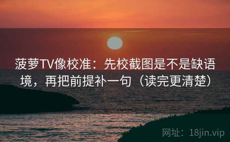 菠萝TV像校准:先校截图是不是缺语境,再把前提补一句(读完更清楚)