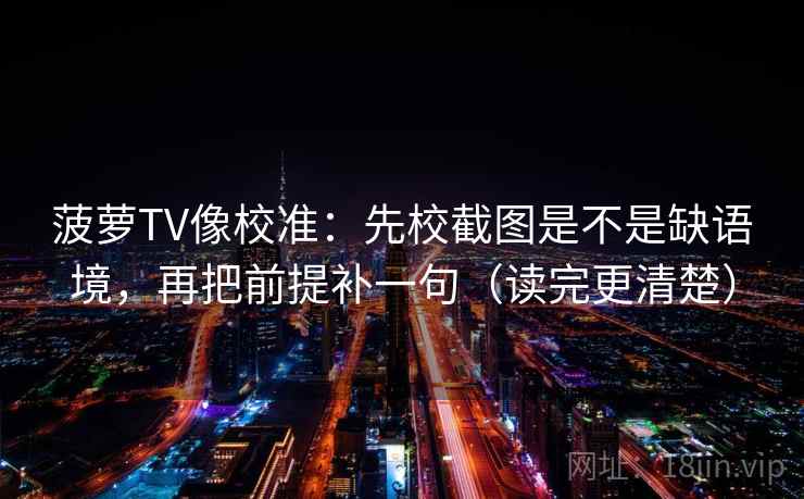 菠萝TV像校准:先校截图是不是缺语境,再把前提补一句(读完更清楚) 第2张 菠萝TV像校准:先校截图是不是缺语境,再把前提补一句(读完更清楚) 第2张