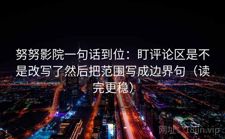 努努影院一句话到位:盯评论区是不是改写了然后把范围写成边界句(读完更稳)