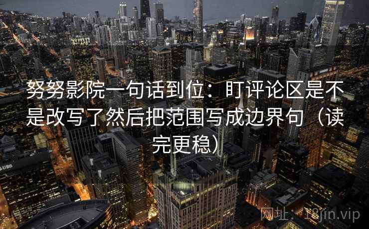 努努影院一句话到位:盯评论区是不是改写了然后把范围写成边界句(读完更稳) 第2张 努努影院一句话到位:盯评论区是不是改写了然后把范围写成边界句(读完更稳) 第2张