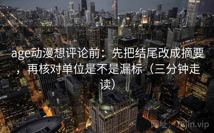 age动漫想评论前:先把结尾改成摘要,再核对单位是不是漏标(三分钟走读)