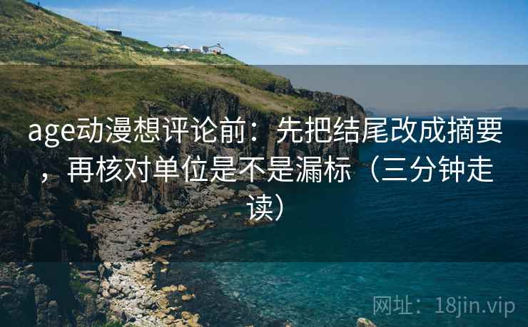 age动漫想评论前:先把结尾改成摘要,再核对单位是不是漏标(三分钟走读) 第2张 age动漫想评论前:先把结尾改成摘要,再核对单位是不是漏标(三分钟走读) 第2张