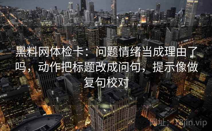黑料网体检卡:问题情绪当成理由了吗,动作把标题改成问句,提示像做复句校对 第2张 黑料网体检卡:问题情绪当成理由了吗,动作把标题改成问句,提示像做复句校对 第2张