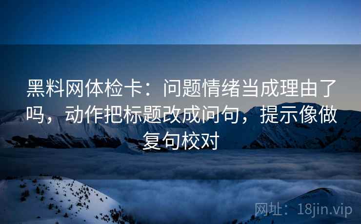 黑料网体检卡:问题情绪当成理由了吗,动作把标题改成问句,提示像做复句校对