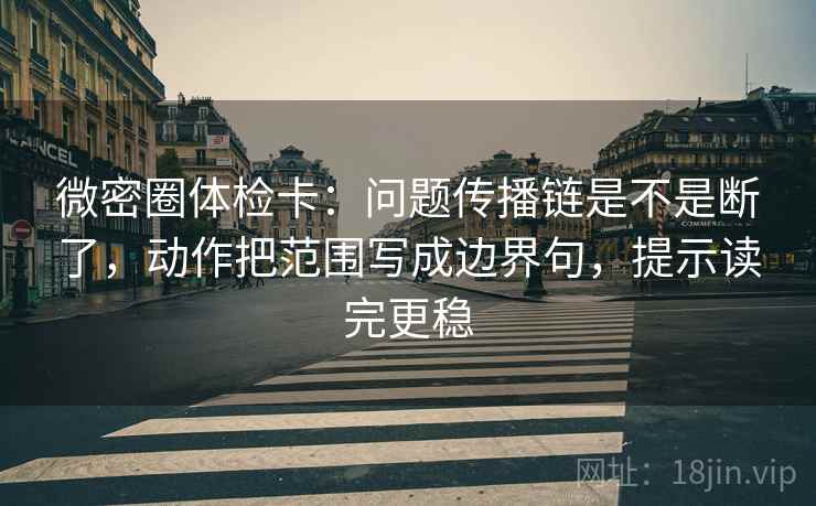 微密圈体检卡:问题传播链是不是断了,动作把范围写成边界句,提示读完更稳