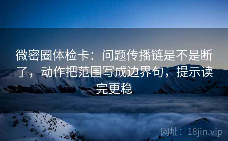 微密圈体检卡:问题传播链是不是断了,动作把范围写成边界句,提示读完更稳 第2张 微密圈体检卡:问题传播链是不是断了,动作把范围写成边界句,提示读完更稳 第2张