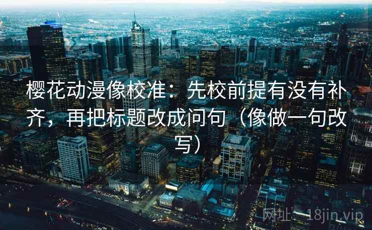 樱花动漫像校准:先校前提有没有补齐,再把标题改成问句(像做一句改写)