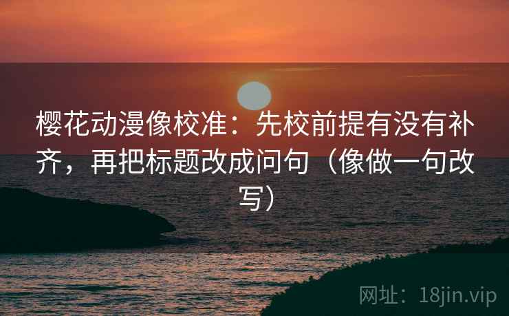 樱花动漫像校准:先校前提有没有补齐,再把标题改成问句(像做一句改写) 第2张 樱花动漫像校准:先校前提有没有补齐,再把标题改成问句(像做一句改写) 第2张