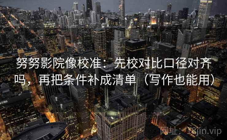 努努影院像校准：先校对比口径对齐吗，再把条件补成清单（写作也能用）  第2张