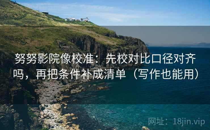 努努影院像校准:先校对比口径对齐吗,再把条件补成清单(写作也能用)