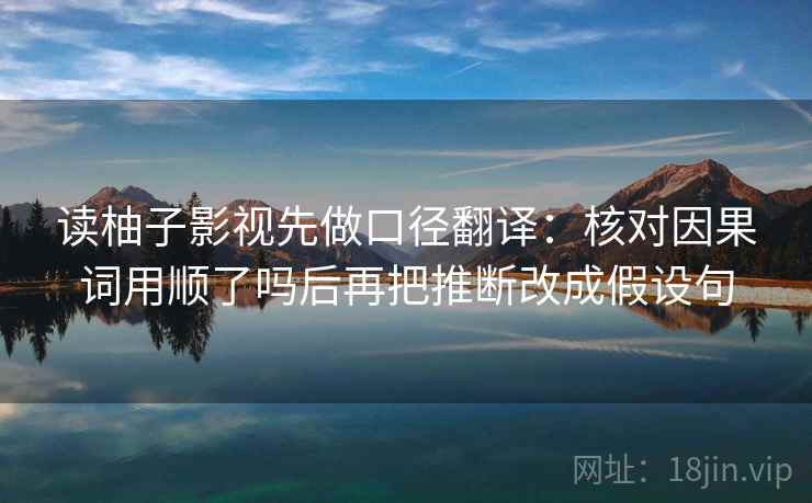 读柚子影视先做口径翻译：核对因果词用顺了吗后再把推断改成假设句