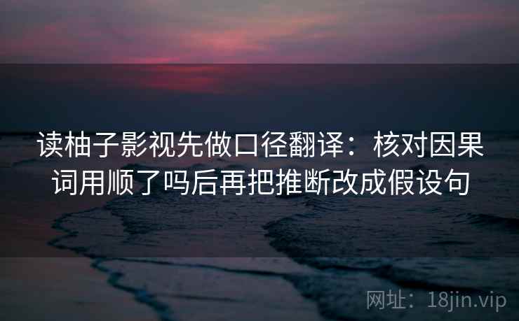 读柚子影视先做口径翻译：核对因果词用顺了吗后再把推断改成假设句  第2张