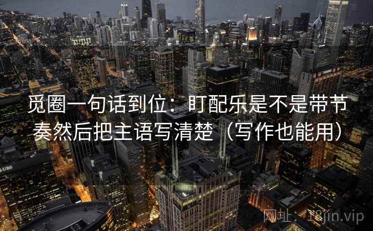 觅圈一句话到位:盯配乐是不是带节奏然后把主语写清楚(写作也能用)