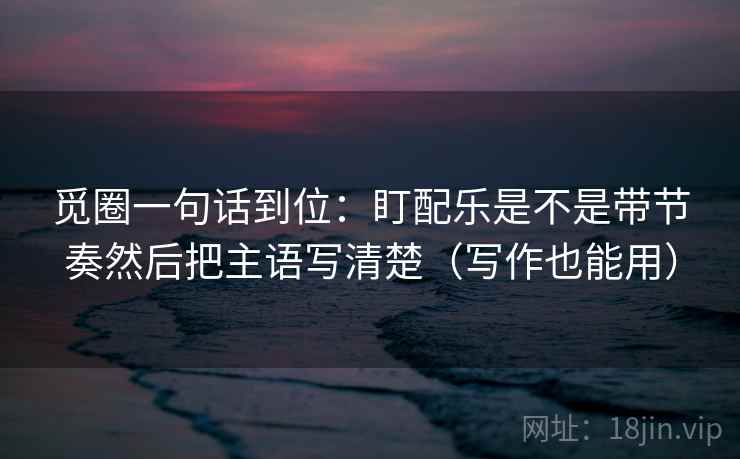 觅圈一句话到位:盯配乐是不是带节奏然后把主语写清楚(写作也能用) 第2张 觅圈一句话到位:盯配乐是不是带节奏然后把主语写清楚(写作也能用) 第2张