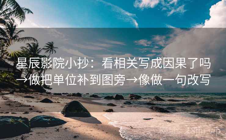 星辰影院小抄：看相关写成因果了吗→做把单位补到图旁→像做一句改写