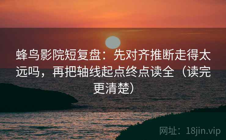 蜂鸟影院短复盘：先对齐推断走得太远吗，再把轴线起点终点读全（读完更清楚）