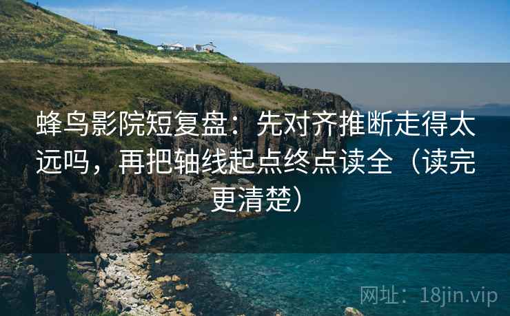 蜂鸟影院短复盘:先对齐推断走得太远吗,再把轴线起点终点读全(读完更清楚) 第2张 蜂鸟影院短复盘:先对齐推断走得太远吗,再把轴线起点终点读全(读完更清楚) 第2张