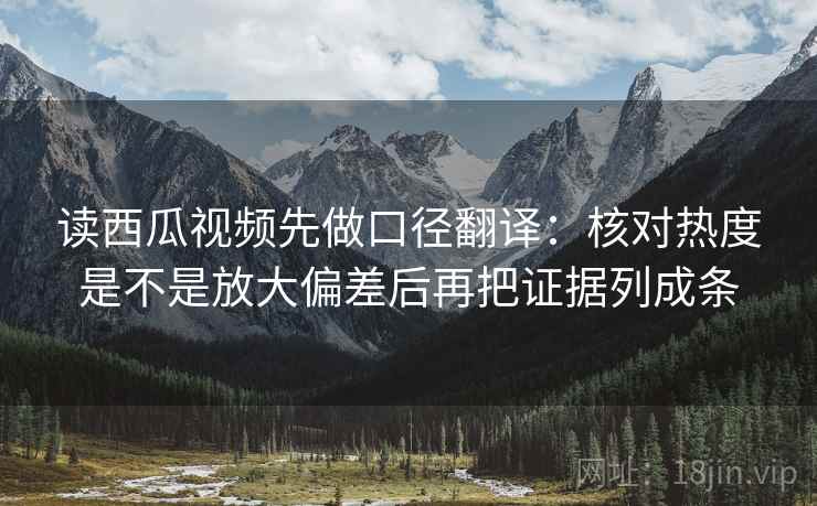 读西瓜视频先做口径翻译:核对热度是不是放大偏差后再把证据列成条 第2张 读西瓜视频先做口径翻译:核对热度是不是放大偏差后再把证据列成条 第2张