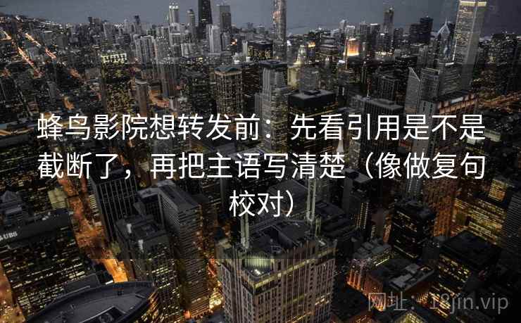 蜂鸟影院想转发前:先看引用是不是截断了,再把主语写清楚(像做复句校对)